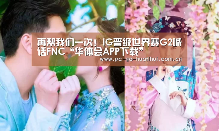 再帮我们一次!IG晋级世界赛G2喊话FNC“华体会APP下载”(图2) 华体会体育APP下载官网