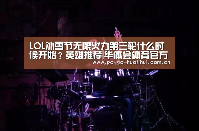 LOL冰雪节无限火力第三轮什么时候开始?英雄推荐|华体会体育官方平台(图2) 华体会APP下载