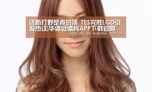 这新打野是真的顶 TES完胜LGD引发热议|华体会体育APP下载官网(图2) 华体会体育官方平台