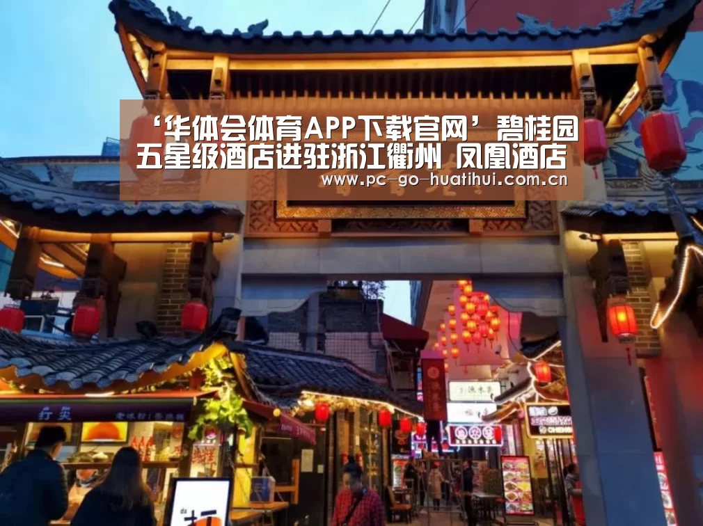 ‘华体会体育APP下载官网’碧桂园五星级酒店进驻浙江衢州 凤凰酒店日前开工(图3) 华体会APP下载