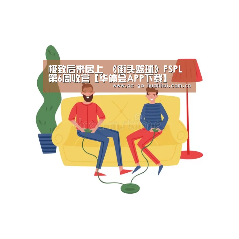 极致后来居上 《街头篮球》FSPL第6周收官【华体会APP下载】(图1) 华体会体育APP下载官网